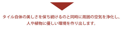 美濃焼CTはタイル自体の美しさを保ち続けるのと同時に周囲の空気を浄化し、 人や植物に優しい環境を作り出します。